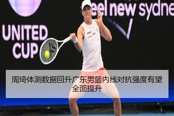 周琦体测数据回升广东男篮内线对抗强度有望全面提升