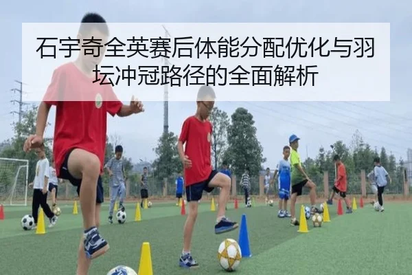 石宇奇全英赛后体能分配优化与羽坛冲冠路径的全面解析