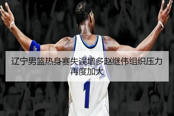 辽宁男篮热身赛失误增多赵继伟组织压力再度加大