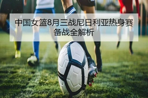 中国女篮8月三战尼日利亚热身赛备战全解析