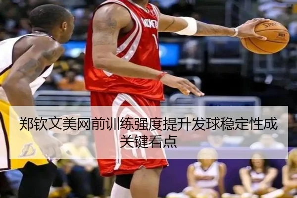 郑钦文美网前训练强度提升发球稳定性成关键看点